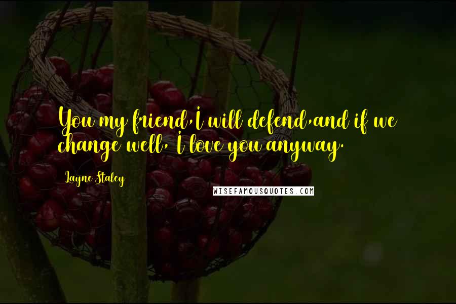 Layne Staley Quotes: You my friend,I will defend,and if we change well, I love you anyway.