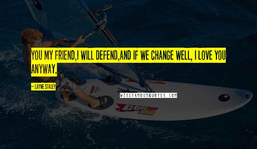 Layne Staley Quotes: You my friend,I will defend,and if we change well, I love you anyway.