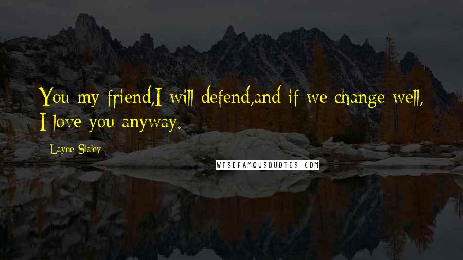 Layne Staley Quotes: You my friend,I will defend,and if we change well, I love you anyway.