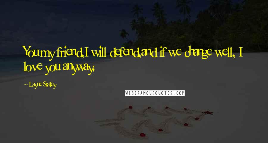 Layne Staley Quotes: You my friend,I will defend,and if we change well, I love you anyway.