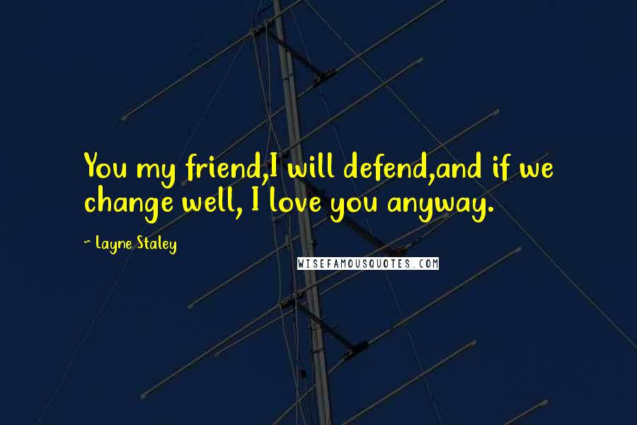 Layne Staley Quotes: You my friend,I will defend,and if we change well, I love you anyway.