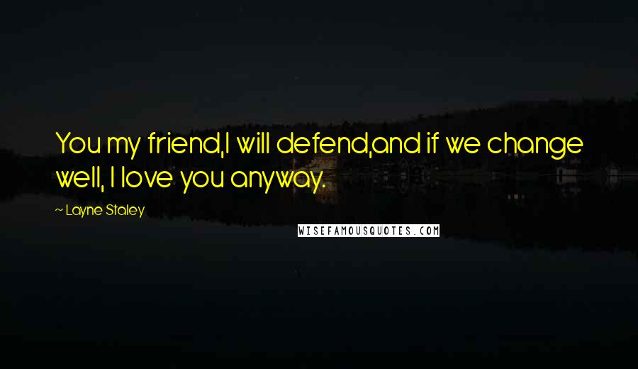 Layne Staley Quotes: You my friend,I will defend,and if we change well, I love you anyway.