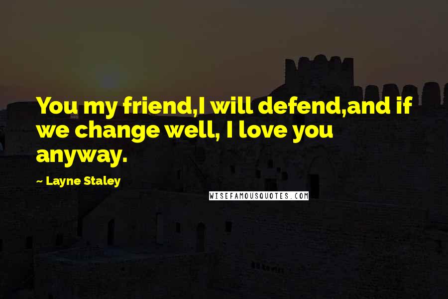 Layne Staley Quotes: You my friend,I will defend,and if we change well, I love you anyway.