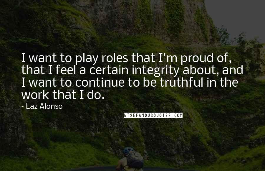 Laz Alonso Quotes: I want to play roles that I'm proud of, that I feel a certain integrity about, and I want to continue to be truthful in the work that I do.