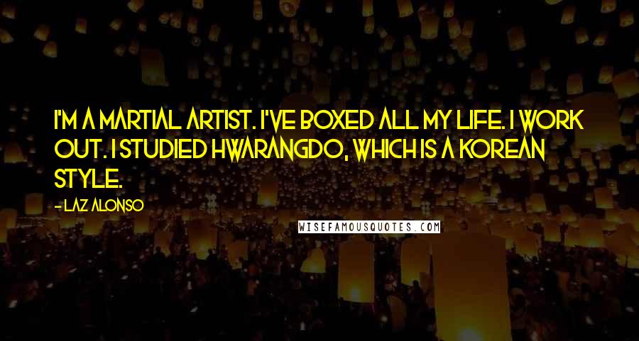 Laz Alonso Quotes: I'm a martial artist. I've boxed all my life. I work out. I studied Hwarangdo, which is a Korean style.