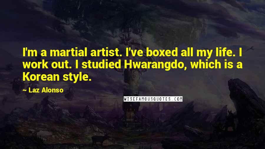 Laz Alonso Quotes: I'm a martial artist. I've boxed all my life. I work out. I studied Hwarangdo, which is a Korean style.