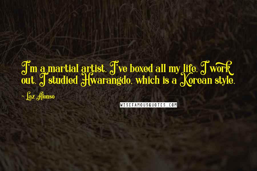 Laz Alonso Quotes: I'm a martial artist. I've boxed all my life. I work out. I studied Hwarangdo, which is a Korean style.