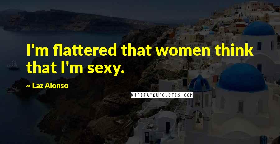 Laz Alonso Quotes: I'm flattered that women think that I'm sexy.