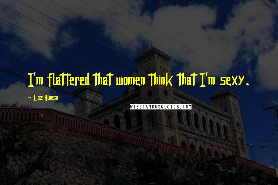 Laz Alonso Quotes: I'm flattered that women think that I'm sexy.
