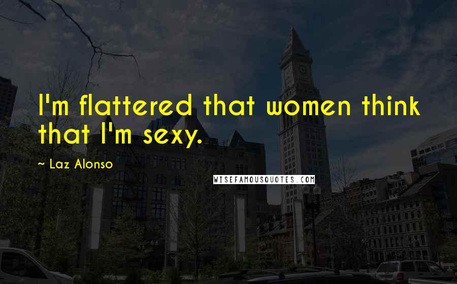 Laz Alonso Quotes: I'm flattered that women think that I'm sexy.