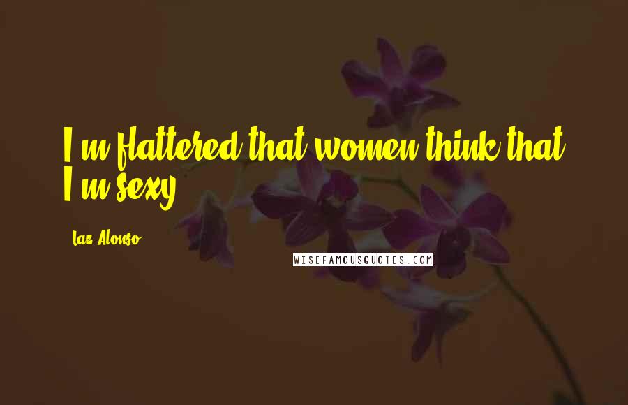 Laz Alonso Quotes: I'm flattered that women think that I'm sexy.