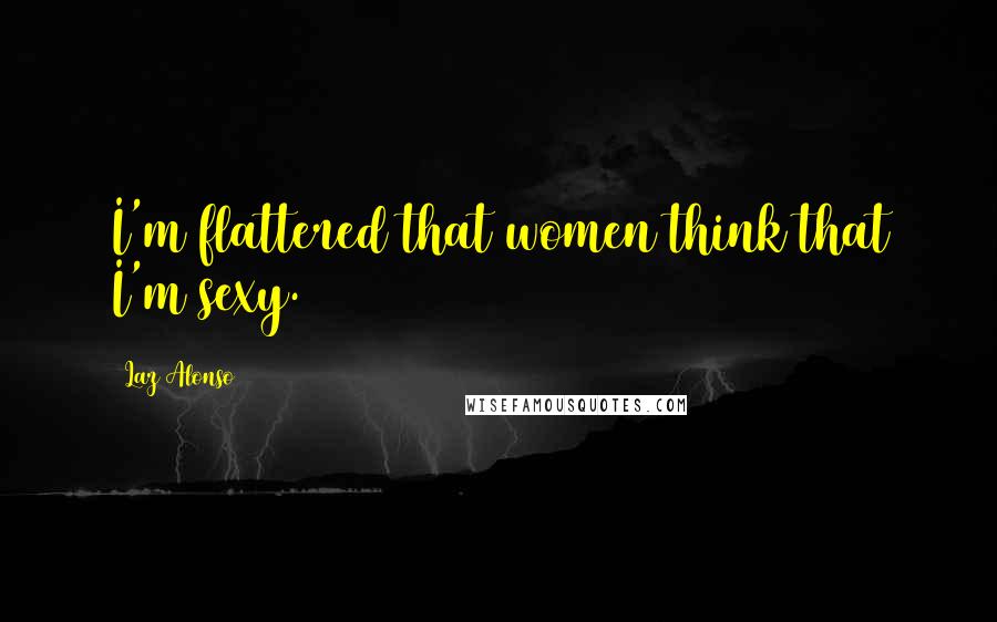 Laz Alonso Quotes: I'm flattered that women think that I'm sexy.