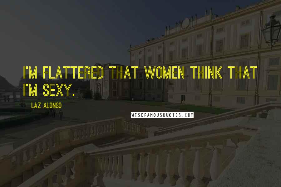 Laz Alonso Quotes: I'm flattered that women think that I'm sexy.