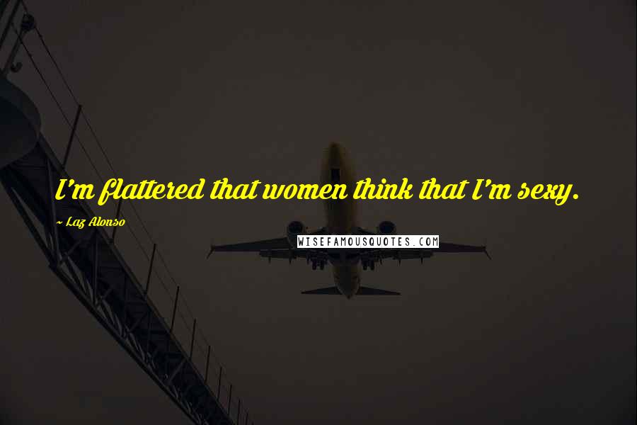 Laz Alonso Quotes: I'm flattered that women think that I'm sexy.