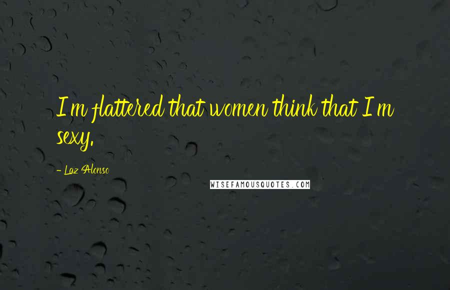 Laz Alonso Quotes: I'm flattered that women think that I'm sexy.