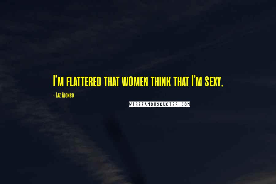 Laz Alonso Quotes: I'm flattered that women think that I'm sexy.