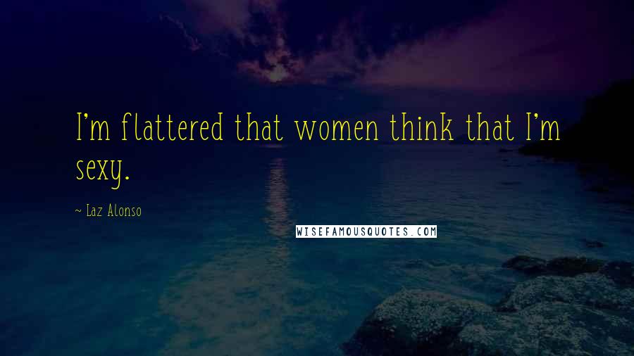 Laz Alonso Quotes: I'm flattered that women think that I'm sexy.