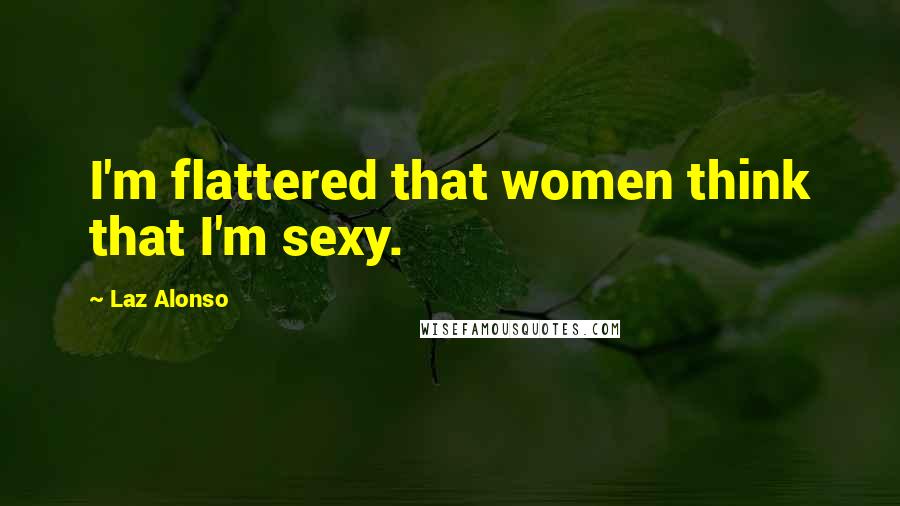 Laz Alonso Quotes: I'm flattered that women think that I'm sexy.