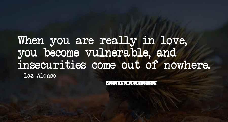 Laz Alonso Quotes: When you are really in love, you become vulnerable, and insecurities come out of nowhere.