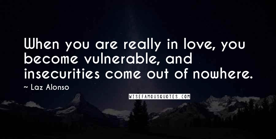 Laz Alonso Quotes: When you are really in love, you become vulnerable, and insecurities come out of nowhere.