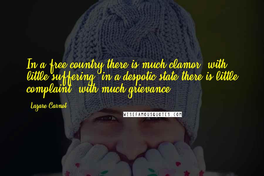 Lazare Carnot Quotes: In a free country there is much clamor, with little suffering; in a despotic state there is little complaint, with much grievance.
