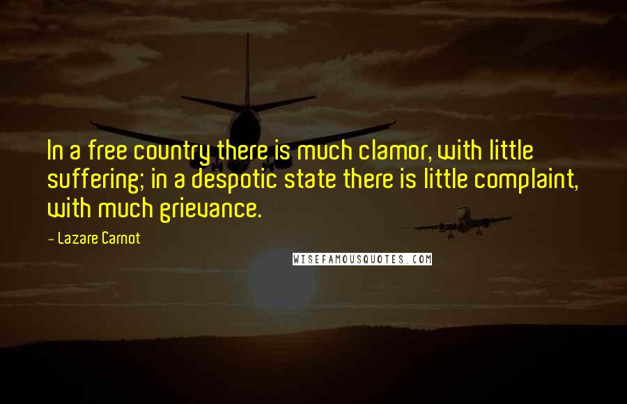 Lazare Carnot Quotes: In a free country there is much clamor, with little suffering; in a despotic state there is little complaint, with much grievance.