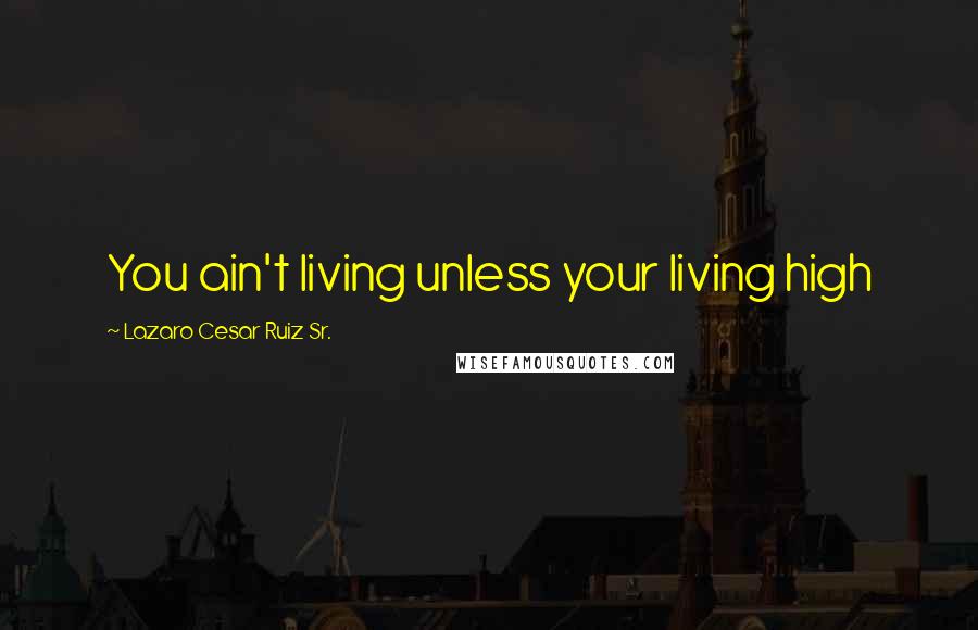 Lazaro Cesar Ruiz Sr. Quotes: You ain't living unless your living high