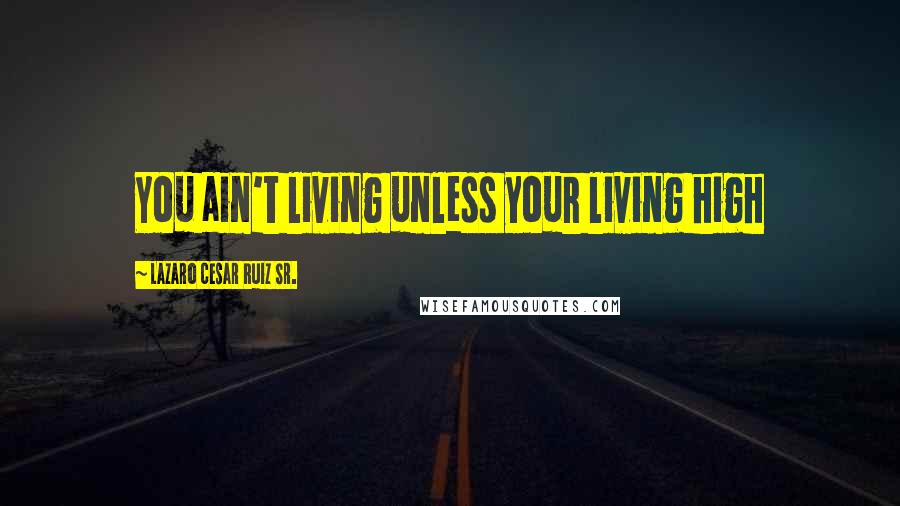 Lazaro Cesar Ruiz Sr. Quotes: You ain't living unless your living high