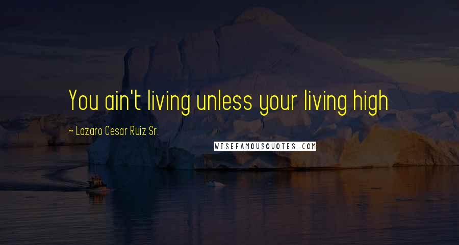 Lazaro Cesar Ruiz Sr. Quotes: You ain't living unless your living high