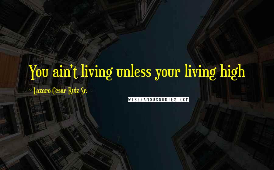 Lazaro Cesar Ruiz Sr. Quotes: You ain't living unless your living high
