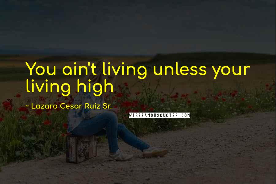 Lazaro Cesar Ruiz Sr. Quotes: You ain't living unless your living high