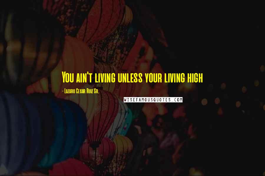 Lazaro Cesar Ruiz Sr. Quotes: You ain't living unless your living high