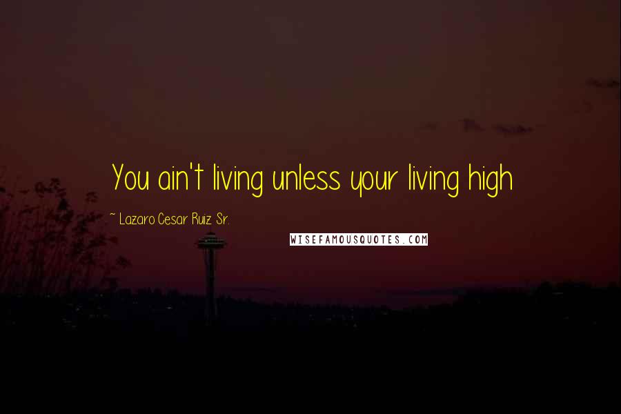 Lazaro Cesar Ruiz Sr. Quotes: You ain't living unless your living high