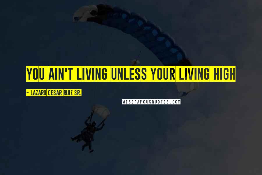 Lazaro Cesar Ruiz Sr. Quotes: You ain't living unless your living high