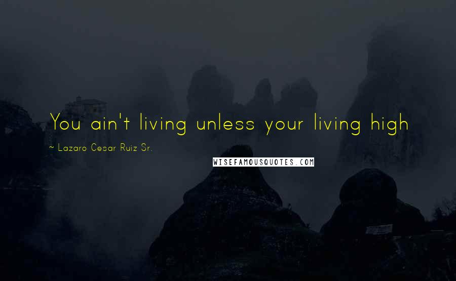 Lazaro Cesar Ruiz Sr. Quotes: You ain't living unless your living high