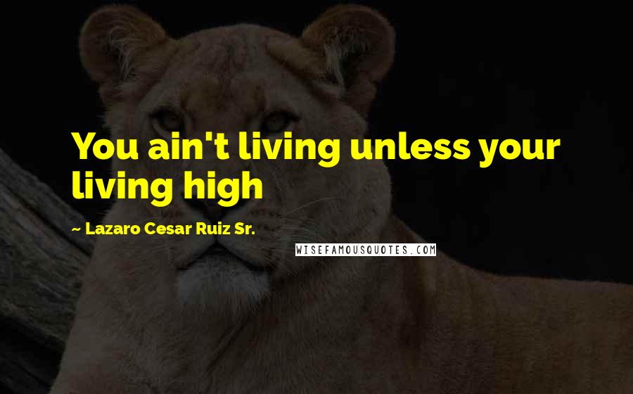 Lazaro Cesar Ruiz Sr. Quotes: You ain't living unless your living high