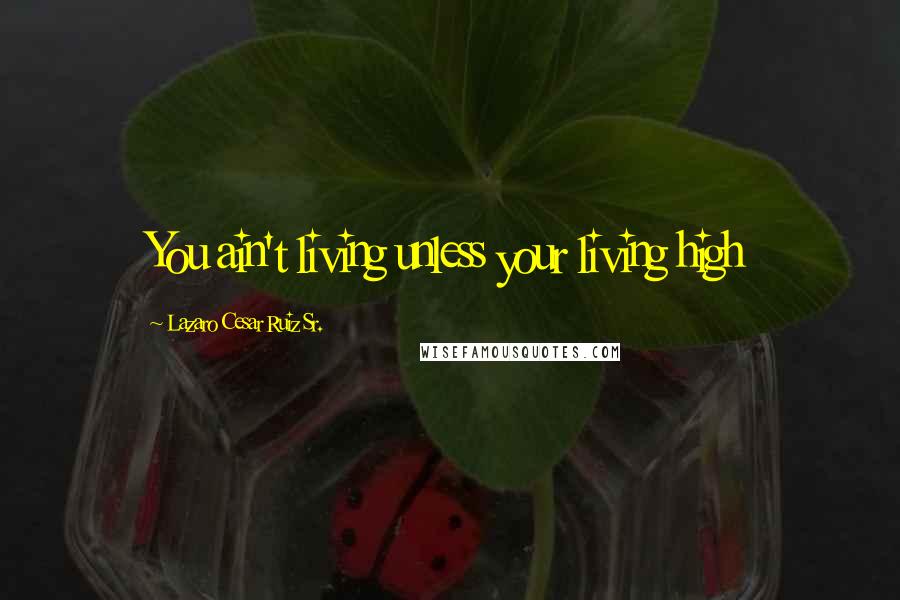 Lazaro Cesar Ruiz Sr. Quotes: You ain't living unless your living high