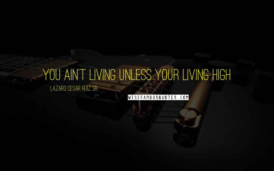 Lazaro Cesar Ruiz Sr. Quotes: You ain't living unless your living high