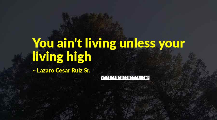 Lazaro Cesar Ruiz Sr. Quotes: You ain't living unless your living high