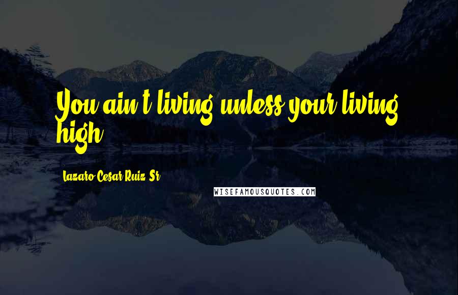 Lazaro Cesar Ruiz Sr. Quotes: You ain't living unless your living high