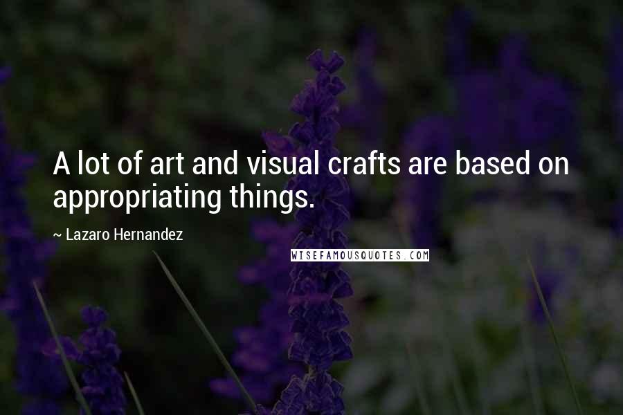 Lazaro Hernandez Quotes: A lot of art and visual crafts are based on appropriating things.