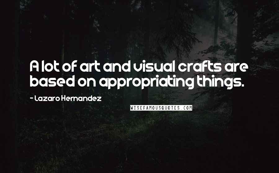 Lazaro Hernandez Quotes: A lot of art and visual crafts are based on appropriating things.