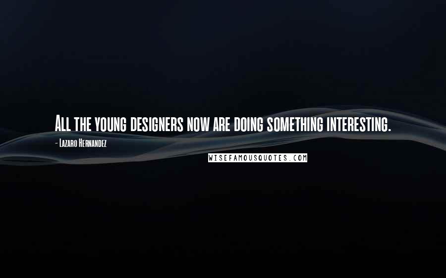 Lazaro Hernandez Quotes: All the young designers now are doing something interesting.