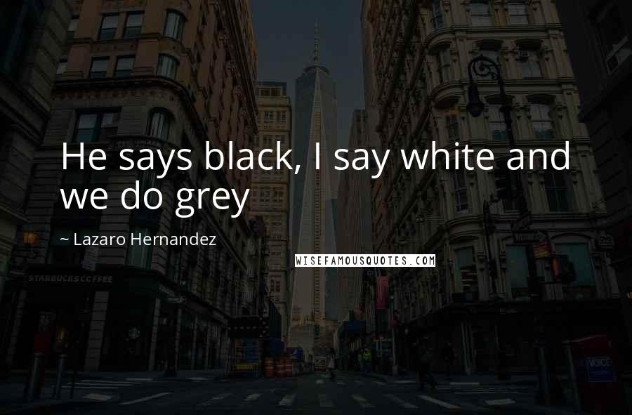 Lazaro Hernandez Quotes: He says black, I say white and we do grey