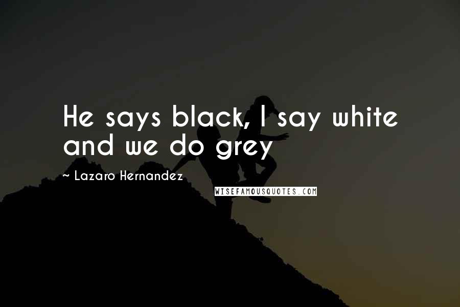 Lazaro Hernandez Quotes: He says black, I say white and we do grey