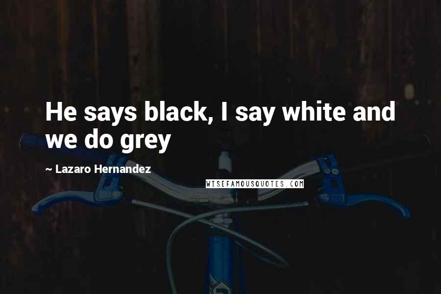 Lazaro Hernandez Quotes: He says black, I say white and we do grey