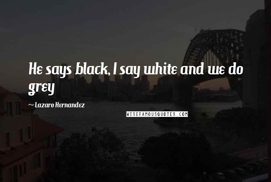 Lazaro Hernandez Quotes: He says black, I say white and we do grey