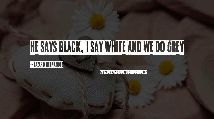 Lazaro Hernandez Quotes: He says black, I say white and we do grey