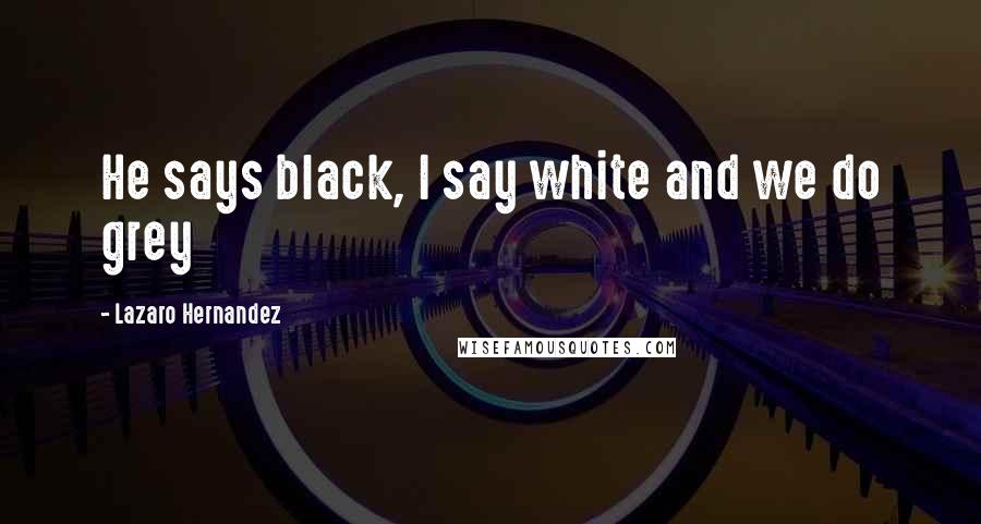 Lazaro Hernandez Quotes: He says black, I say white and we do grey