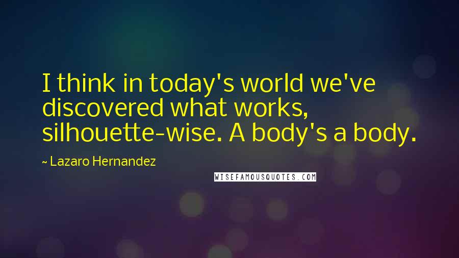 Lazaro Hernandez Quotes: I think in today's world we've discovered what works, silhouette-wise. A body's a body.